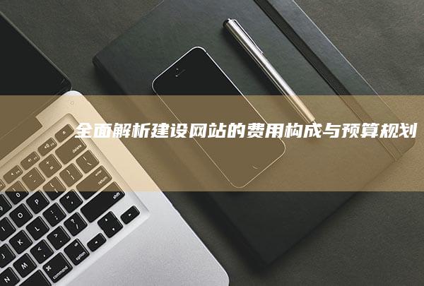 全面解析：建设网站的费用构成与预算规划