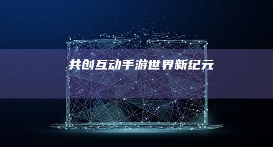 共创互动手游世界新纪元