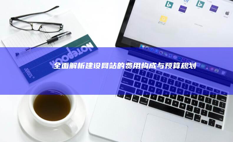 全面解析：建设网站的费用构成与预算规划